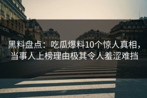 黑料盘点：吃瓜爆料10个惊人真相，当事人上榜理由极其令人羞涩难挡