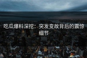 吃瓜爆料深挖：突发变故背后的震惊细节