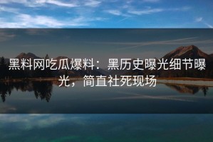 黑料网吃瓜爆料：黑历史曝光细节曝光，简直社死现场