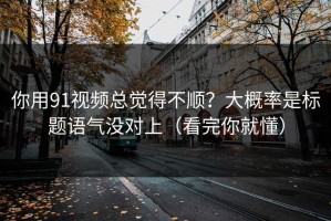你用91视频总觉得不顺？大概率是标题语气没对上（看完你就懂）