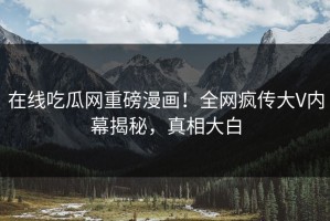 在线吃瓜网重磅漫画！全网疯传大V内幕揭秘，真相大白