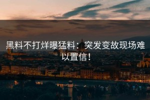 黑料不打烊曝猛料：突发变故现场难以置信！