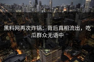 黑料网再次炸锅：背后真相流出，吃瓜群众无语中