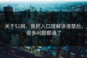 关于51网，我把入口理解讲清楚后，很多问题都通了