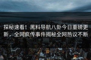 探秘速看！黑料导航八卦今日重磅更新，全网疯传事件揭秘全网热议不断