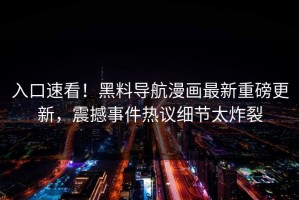 入口速看！黑料导航漫画最新重磅更新，震撼事件热议细节太炸裂