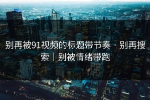 别再被91视频的标题带节奏 · 别再搜索｜别被情绪带跑