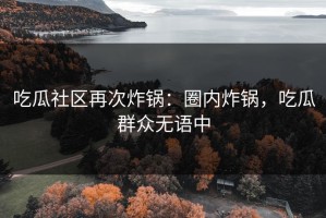 吃瓜社区再次炸锅：圈内炸锅，吃瓜群众无语中