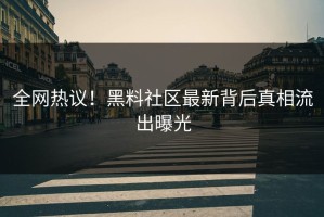 全网热议！黑料社区最新背后真相流出曝光