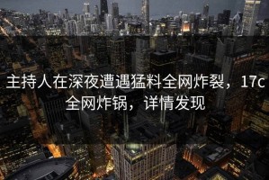 主持人在深夜遭遇猛料全网炸裂，17c全网炸锅，详情发现