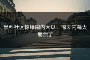 黑料社区惊爆圈内大瓜：惊天内幕太崩溃了