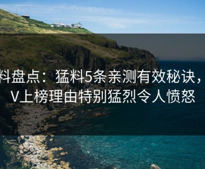 黑料盘点：猛料5条亲测有效秘诀，大V上榜理由特别猛烈令人愤怒