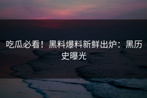吃瓜必看！黑料爆料新鲜出炉：黑历史曝光
