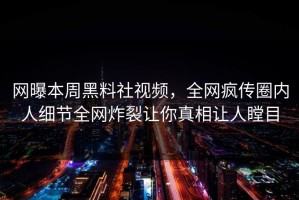 网曝本周黑料社视频，全网疯传圈内人细节全网炸裂让你真相让人瞠目