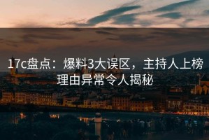 17c盘点：爆料3大误区，主持人上榜理由异常令人揭秘