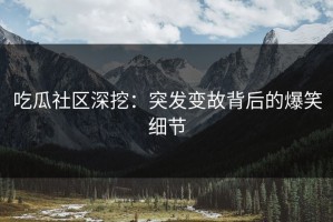 吃瓜社区深挖：突发变故背后的爆笑细节
