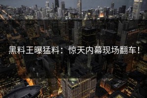 黑料王曝猛料：惊天内幕现场翻车！