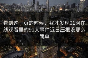 看到这一页的时候，我才发现91网在线观看里的91大事件近日压根没那么简单