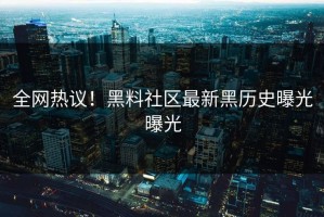 全网热议！黑料社区最新黑历史曝光曝光