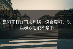 黑料不打烊再次炸锅：深夜爆料，吃瓜群众忍俊不禁中