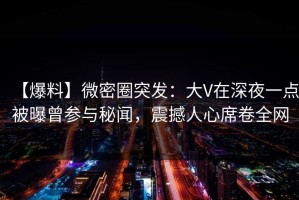 【爆料】微密圈突发：大V在深夜一点被曝曾参与秘闻，震撼人心席卷全网