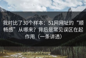 我对比了30个样本：51网网址的“顺畅感”从哪来？背后是常见误区在起作用（一条讲透）