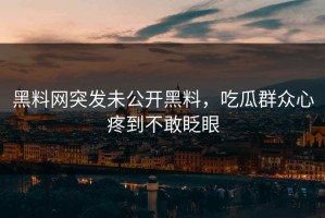 黑料网突发未公开黑料，吃瓜群众心疼到不敢眨眼