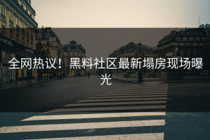 全网热议！黑料社区最新塌房现场曝光