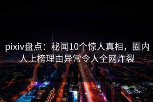 pixiv盘点：秘闻10个惊人真相，圈内人上榜理由异常令人全网炸裂