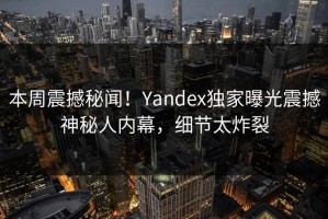 本周震撼秘闻！Yandex独家曝光震撼神秘人内幕，细节太炸裂