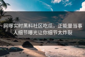 网曝实时黑料社区吃瓜，正能量当事人细节曝光让你细节太炸裂