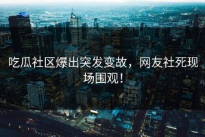 吃瓜社区爆出突发变故，网友社死现场围观！