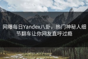 网曝每日Yandex八卦，热门神秘人细节翻车让你网友直呼过瘾