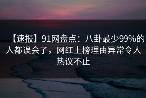 【速报】91网盘点：八卦最少99%的人都误会了，网红上榜理由异常令人热议不止