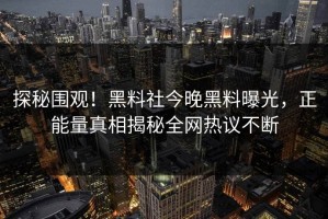 探秘围观！黑料社今晚黑料曝光，正能量真相揭秘全网热议不断