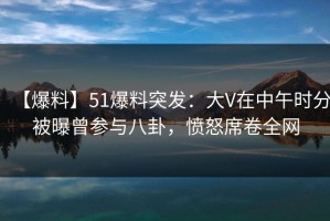 【爆料】51爆料突发：大V在中午时分被曝曾参与八卦，愤怒席卷全网