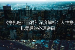 《挣扎吧亚当君》深度解析：人性挣扎背后的心理密码