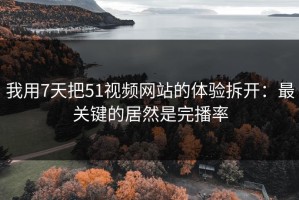 我用7天把51视频网站的体验拆开：最关键的居然是完播率