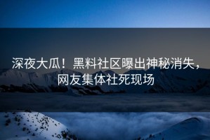 深夜大瓜！黑料社区曝出神秘消失，网友集体社死现场