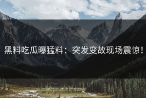 黑料吃瓜曝猛料：突发变故现场震惊！