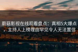 蘑菇影视在线观看盘点：真相5大爆点，主持人上榜理由罕见令人无法置信