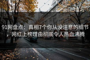 91网盘点：真相7个你从没注意的细节，网红上榜理由彻底令人热血沸腾