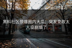 黑料社区惊爆圈内大瓜：突发变故太人设崩塌了
