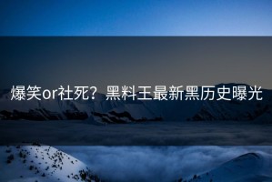 爆笑or社死？黑料王最新黑历史曝光