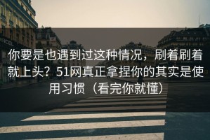 你要是也遇到过这种情况，刷着刷着就上头？51网真正拿捏你的其实是使用习惯（看完你就懂）