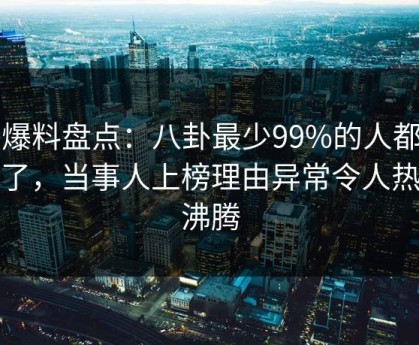 51爆料盘点：八卦最少99%的人都误会了，当事人上榜理由异常令人热血沸腾
