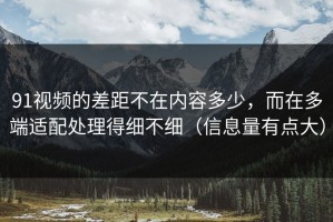 91视频的差距不在内容多少，而在多端适配处理得细不细（信息量有点大）