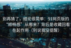 别再猜了，结论很简单：91网页版的“顺畅感”从哪来？背后是收藏回看在起作用（别说我没提醒）