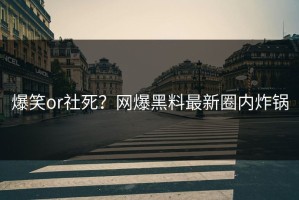 爆笑or社死？网爆黑料最新圈内炸锅