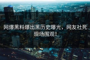网爆黑料爆出黑历史曝光，网友社死现场围观！